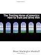 The trotting horse of America:  how to train and drive him : with reminiscences of the trotting turf
