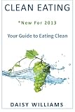 Clean Eating: *New For 2013 - Your Guide to Eating Clean