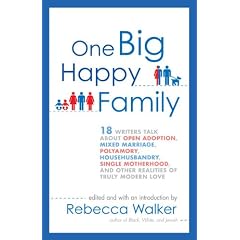 One Big Happy Family: 18 Writers Talk About Open Adoption, Mixed Marriage, Polyamory, Househusbandry, Single Motherhood, and Other Realities of Truly Modern Love