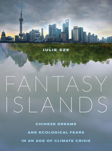 Fantasy Islands: Chinese Dreams and Ecological Fears in an Age of Climate Crisis, by Julie Sze