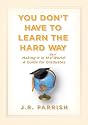 You Don't Have to Learn the Hard Way: Making It in the Real World: A Guide for Graduates
