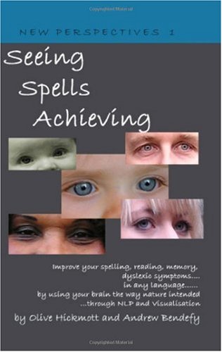 Seeing Spells Achieving: Improve your spelling, reading, memory, dyslexic symptoms, in any language, by using your brain the way nature intended, through NLP and visualisation