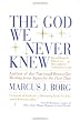 The God We Never Knew: Beyond Dogmatic Religion To A More Authenthic Contemporary Faith