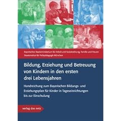Bildung, Erziehung und Betreuung von Kindern in den ersten drei Lebensjahren: Handreichung zum Bayerischen Bildungs- und Erziehungsplan f�r Kinder in Tageseinrichtungen bis zur Einschulung