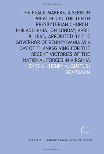 The Peace-makers. A sermon preached in the Tenth Presbyterian church, Philadelphia, on Sunday, April 9, 1865, appointed by the Governor of ... victories of the national forces in Virginia