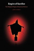 Empire of Sacrifice: The Religious Origins of American Violence Empire of Sacrifice: The Religious Origins of American Violence