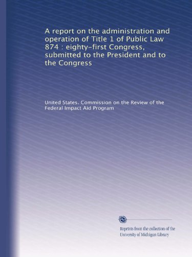 A report on the administration and operation of Title 1 of Public Law 874 : eighty-first Congress, submitted to the President and to the Congress