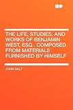The Life, Studies, and Works of Benjamin West, Esq.. Composed from Materials Furnished by Himself