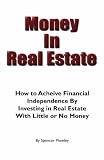 Money In Real Estate: How to Achieive Financial Independence by Investing in Real Estate With Little or No Money