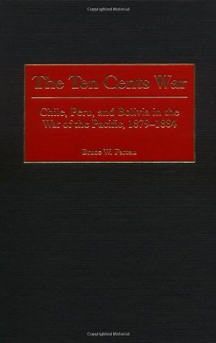 The Ten Cents War: Chile, Peru, and Bolivia in the War of the Pacific, 1879-1884