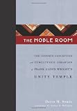 The Noble Room: The Inspired Conception and Tumultuous Creation of Frank Lloyd Wright s Unity Temple