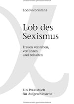 Lob des Sexismus: Frauen verstehen, verführen und behalten