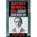 The REPORTER WHO WOULD BE KING: A BIOGRAPHY OF RICHARD HARDING DAVIS