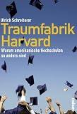 Traumfabrik Harvard: Warum amerikanische Hochschulen so anders sind - Ulrich Schreiterer