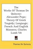 The Works of Thomas De Quincey: Alexander Pope; Theory of Greek Tragedy; Language; French and English Manners; Charles Lamb