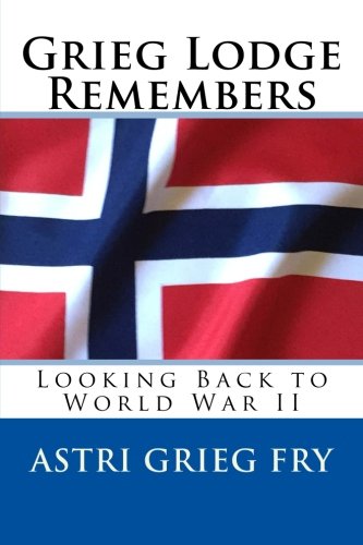 Grieg Lodge Remembers: Looking Back to World War II, by Astri Grieg Fry