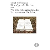 Die Aufgabe der Literatur: Wie Schriftsteller lernten, das Verstummen zu �berlebenvon "Ulrich Horstmann"
