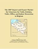 The 2007 Import and Export Market for Glassware for Table, Kitchen, Toilet, Office, and Indoor Decoration in Belgium (Philip M. Parker)