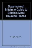 Supernatural Britain : guide to Britain's most haunted places