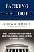 Packing the Court: The Rise of Judicial Power and the Coming Crisis of the Supreme Court