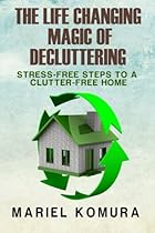 The Life Changing Magic of Decluttering: Stress-Free Steps to a Clutter-Free Home