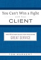 You Can't Win a Fight with Your Client: & 49 Other Rules for Providing Great Service You Can't Win a Fight with Your Client: & 49 Other Rules for Providing Great Service