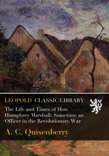 The Life and Times of Hon. Humphrey Marshall: Sometime an Officer in the Revolutionary War