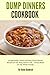 Dump Dinners Cookbook: 25 Delectable, Quick and Easy Dump Dinner Recipes for the Busy Home Cook ? Dump Meals for the Whole Family (Dump Dinner Cookbook Series)