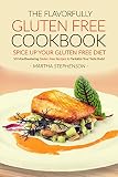 The Flavorfully Gluten Free Cookbook - Spice Up Your Gluten Free Diet: 50 Mouthwatering Gluten Free Recipes to Tantalize Your Taste Buds!