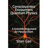 Consciousness Encounters Quantum Physics: A Scientific Argument for Panpsychism ~ Shan Gao