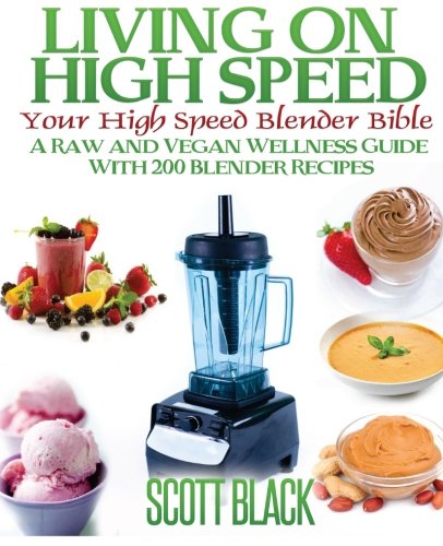 Living On High Speed: Your High Speed Blender Bible A Raw And Vegan Wellness Guide With 200 Blender Recipes