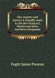 Our country and slavery A friendly word to the Rev Francis L Hawks and other northern clergymen