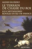 Le terrain de chasse du roi : Les capitaineries royales de chasse en Ile-de-France � la fin de l'ancien r�gime et sous la R�volution