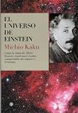 El universo de Einstein : c&oacute;mo la visi&oacute;n de Albert Einstein transform&oacute; nuestra comprensi&oacute;n del espacio y el tiempo - Michio Kaku