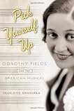 Pick Yourself Up : Dorothy Fields and the American Musical: The Life of Dorothy Fields (Broadway Legacies)