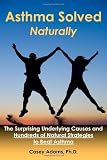 Asthma Solved Naturally: The Surprising Underlying Causes and Hundreds of Natural Strategies to Beat Asthma