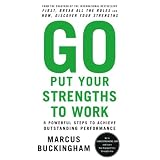 Go Put Your Strengths to Work: 6 Powerful Steps to Achieve Outstanding Performance