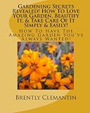 Amazon / CreateSpace: Gardening Secrets Revealed! How To Love Your Garden, Beautify It, & Take Care Of It Simply & Easily!: How To Have The Amazing Garden Youve Always Wanted! (Brently Clemantin)