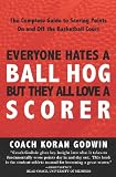 Everyone Hates A Ball Hog But They All Love A Scorer: The Complete Guide To Scoring Points On And Off The Basketball Court
