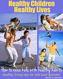 Healthy Children Healthy Lives: How to Raise Kids with Healthy Habits (A Raising Healthy Kids Book)