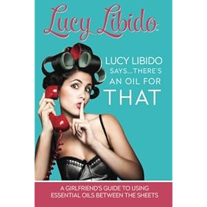Lucy Libido Says.....There's an Oil for THAT: A Girlfriend's Guide to Using Essential Oils Between the Sheets (1) (Volume 1)
