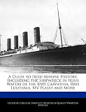 A Guide to Irish Marine History, Including the Shipwreck in Irish Waters of the RMS Carpathia, RMS Lusitania, MV Plassy and More