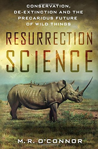 Resurrection Science: Conservation, De-Extinction and the Precarious Future of Wild Things