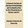 A General System of Chemical Knowledge, and Its Application to the Phenomena of Nature and Art by Antoine-Fran�ois de Fourcroy