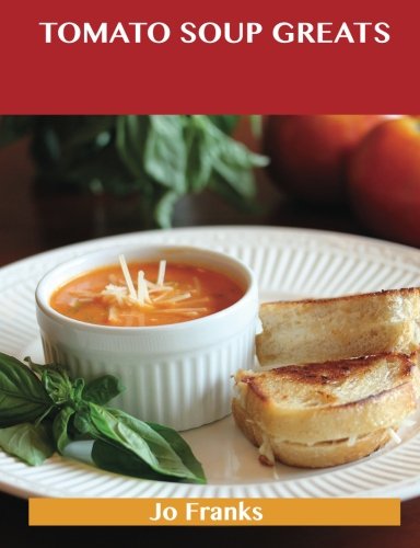 Tomato Soup Greats: Delicious Tomato Soup Recipes, The Top 57 Tomato Soup Recipes