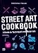 Street Art Cookbook: A Guide to Techniques and Materials
