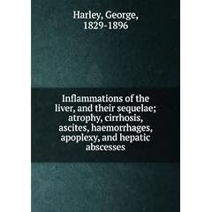 Inflammations of the liver, and their sequelae; atrophy, cirrhosis, ascites, haemorrhages,... by George, 1829-1896 Harley