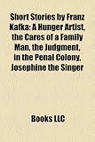 Short Stories by Franz Kafka (Study Guide): A Hunger Artist, the Cares of a Family Man, the Judgment, in the Penal Colony, Josephine the Singer