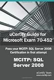  : uCertify Guide for Microsoft Exam 70-452: Pass your MCITP: SQL Server 2008 Certification Exam in first attempt