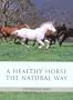 A Healthy Horse the Natural Way: A Horse Owner's Guide to Using Herbs, Massage, Homeopathy, and Other Natural Therapies